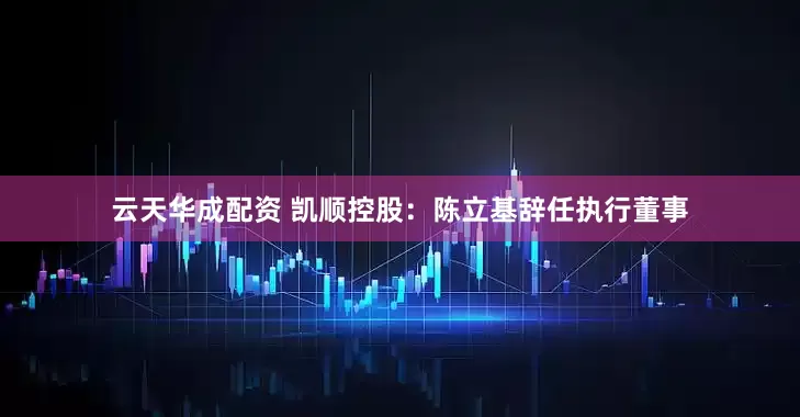 云天华成配资 凯顺控股：陈立基辞任执行董事