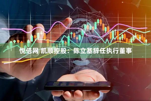 悦倍网 凯顺控股：陈立基辞任执行董事