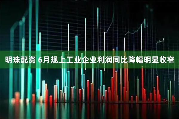 明珠配资 6月规上工业企业利润同比降幅明显收窄