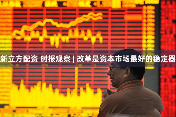 新立方配资 时报观察 | 改革是资本市场最好的稳定器