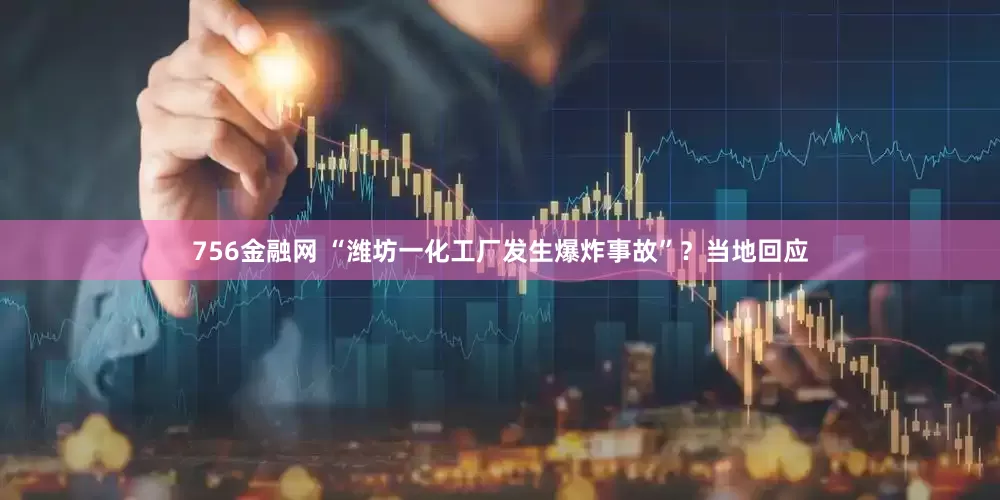 756金融网 “潍坊一化工厂发生爆炸事故”？当地回应