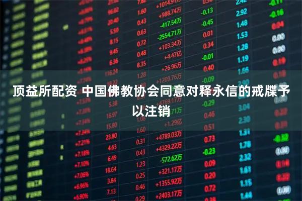 顶益所配资 中国佛教协会同意对释永信的戒牒予以注销