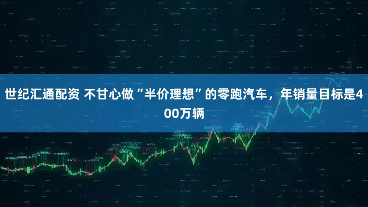 世纪汇通配资 不甘心做“半价理想”的零跑汽车，年销量目标是400万辆