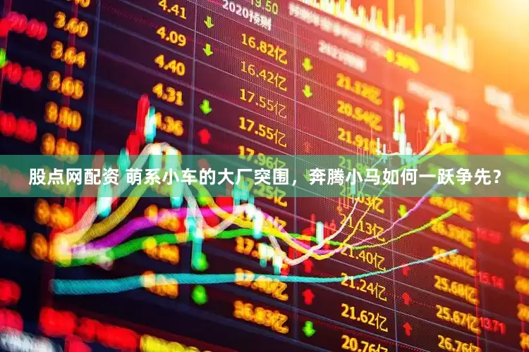 股点网配资 萌系小车的大厂突围，奔腾小马如何一跃争先？