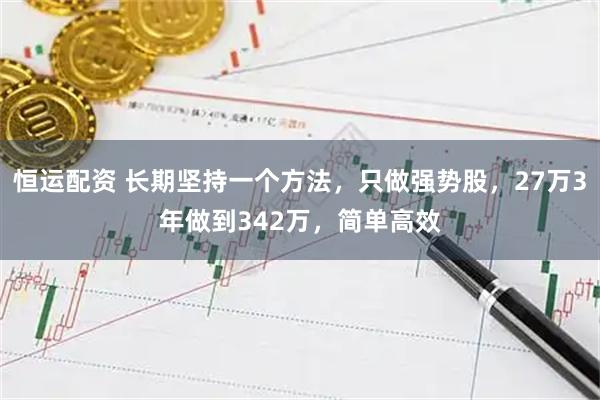恒运配资 长期坚持一个方法，只做强势股，27万3年做到342万，简单高效