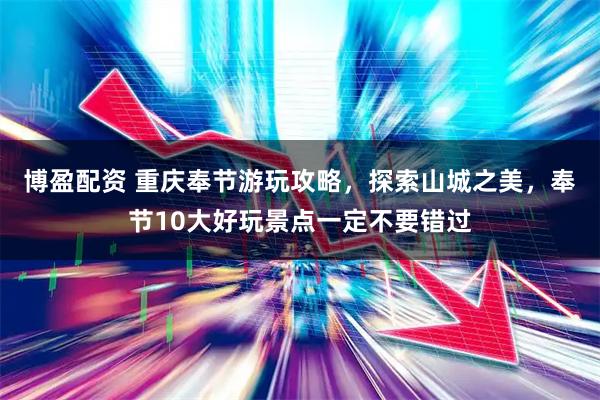 博盈配资 重庆奉节游玩攻略，探索山城之美，奉节10大好玩景点一定不要错过
