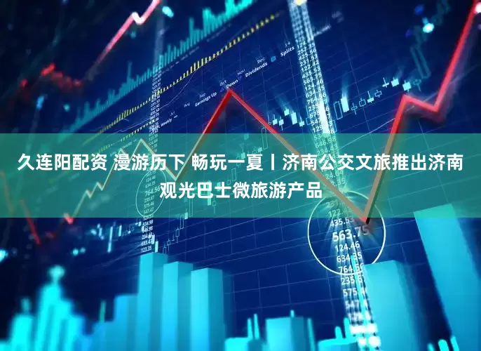 久连阳配资 漫游历下 畅玩一夏丨济南公交文旅推出济南观光巴士微旅游产品