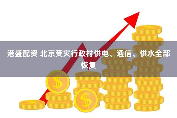 港盛配资 北京受灾行政村供电、通信、供水全部恢复