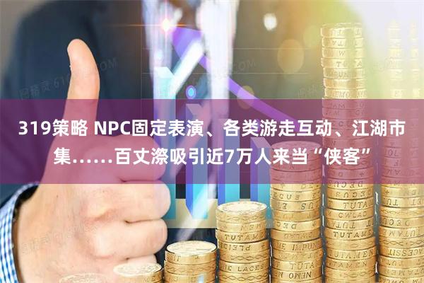 319策略 NPC固定表演、各类游走互动、江湖市集……百丈漈吸引近7万人来当“侠客”