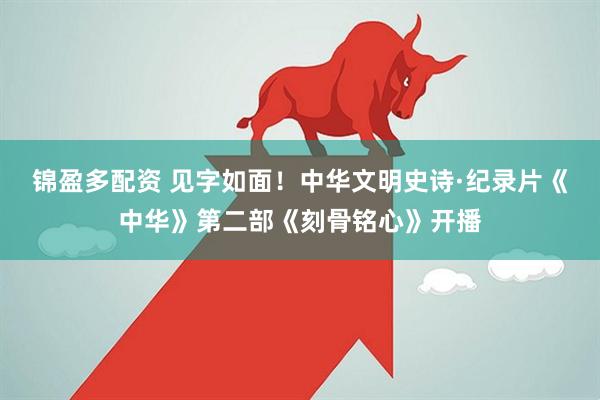 锦盈多配资 见字如面！中华文明史诗·纪录片《中华》第二部《刻骨铭心》开播