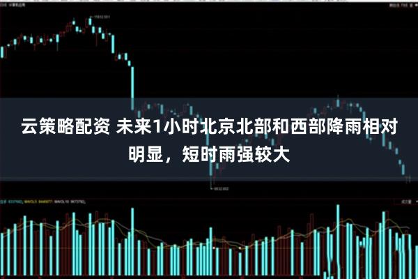 云策略配资 未来1小时北京北部和西部降雨相对明显，短时雨强较大
