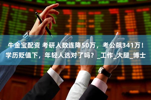 牛金宝配资 考研人数连降50万，考公飙341万！学历贬值下，年轻人选对了吗？_工作_大腿_博士