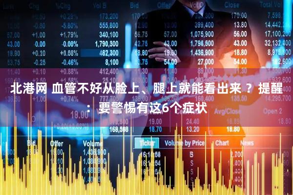 北港网 血管不好从脸上、腿上就能看出来 ？提醒：要警惕有这6个症状