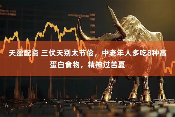 天盈配资 三伏天别太节俭，中老年人多吃8种高蛋白食物，精神过苦夏