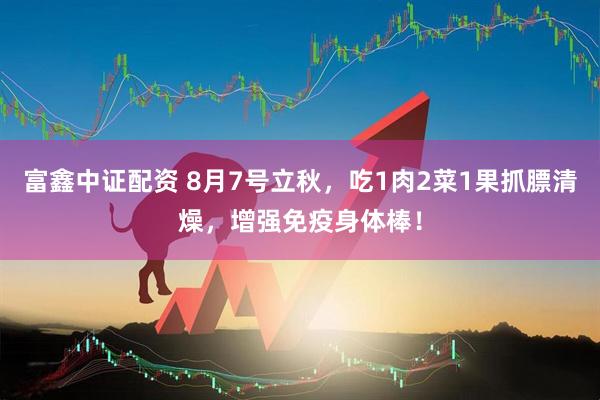 富鑫中证配资 8月7号立秋，吃1肉2菜1果抓膘清燥，增强免疫身体棒！