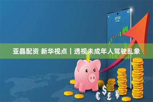 亚晶配资 新华视点｜透视未成年人驾驶乱象