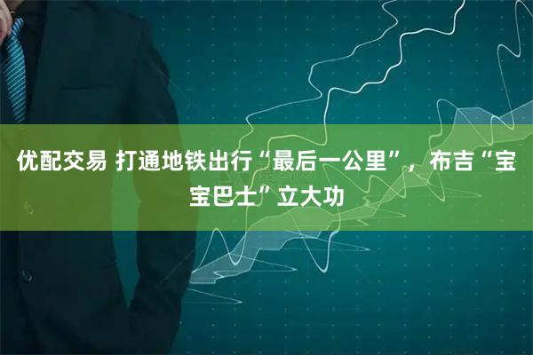 优配交易 打通地铁出行“最后一公里”，布吉“宝宝巴士”立大功