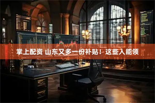 掌上配资 山东又多一份补贴！这些人能领
