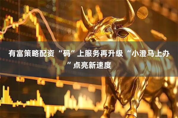 有富策略配资 “码”上服务再升级 “小澄马上办”点亮新速度