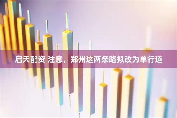 启天配资 注意，郑州这两条路拟改为单行道