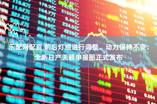 乐配网配资 前后灯组进行调整、动力保持不变：全新日产天籁申报图正式发布