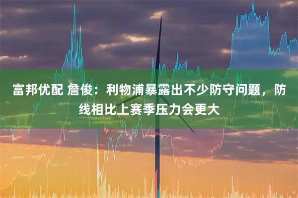 富邦优配 詹俊：利物浦暴露出不少防守问题，防线相比上赛季压力会更大