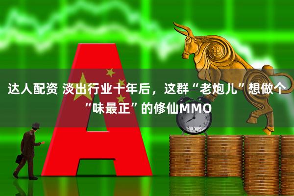 达人配资 淡出行业十年后，这群“老炮儿”想做个“味最正”的修仙MMO