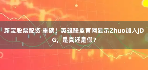 新宝股票配资 重磅！英雄联盟官网显示Zhuo加入JDG，是真还是假？