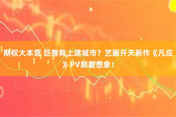 期权大本营 巨兽背上建城市？艺画开天新作《凡应》PV颠覆想象！