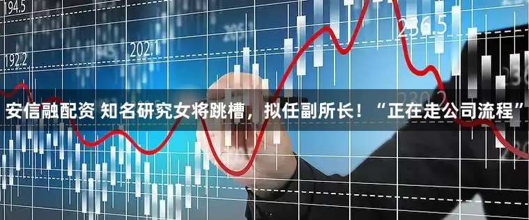 安信融配资 知名研究女将跳槽，拟任副所长！“正在走公司流程”