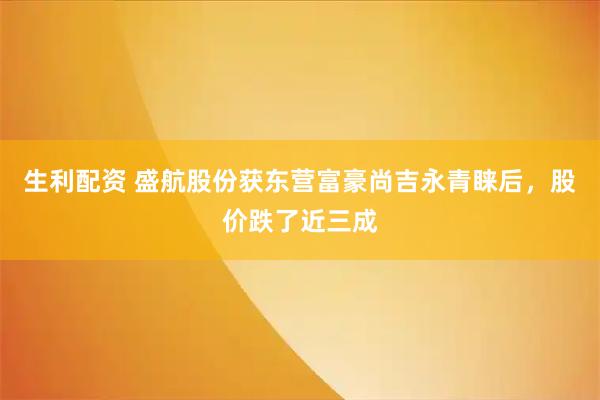 生利配资 盛航股份获东营富豪尚吉永青睐后，股价跌了近三成