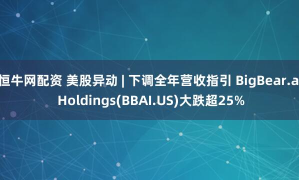 恒牛网配资 美股异动 | 下调全年营收指引 BigBear.ai Holdings(BBAI.US)大跌超25%