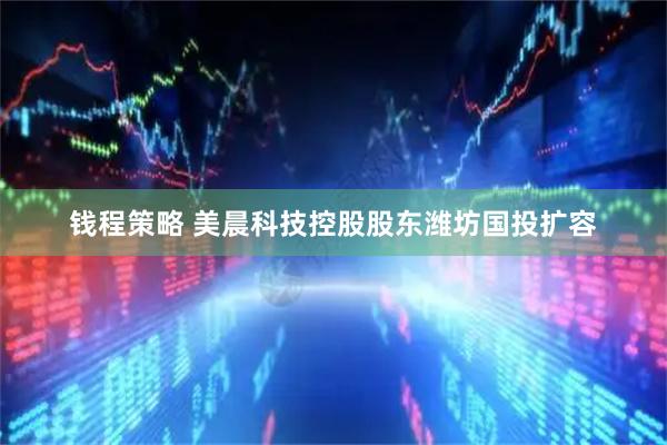 钱程策略 美晨科技控股股东潍坊国投扩容