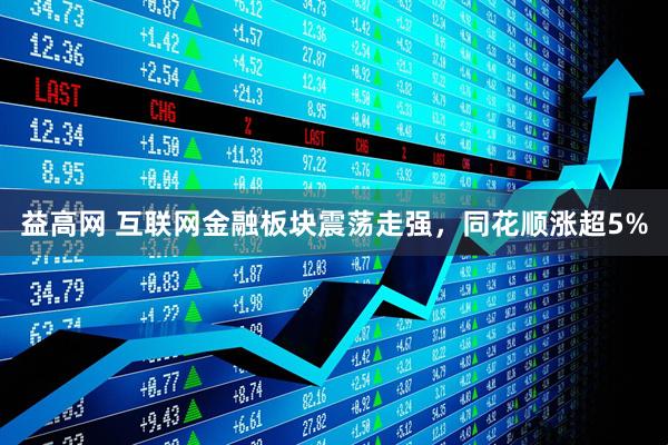 益高网 互联网金融板块震荡走强，同花顺涨超5%