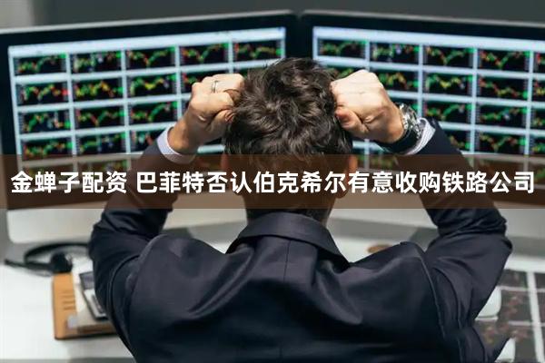 金蝉子配资 巴菲特否认伯克希尔有意收购铁路公司