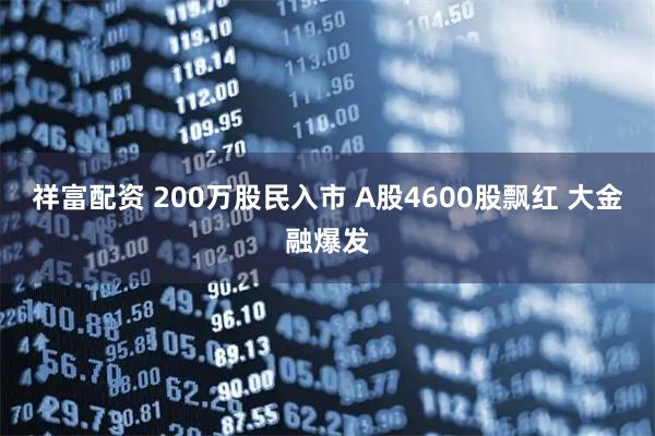 祥富配资 200万股民入市 A股4600股飘红 大金融爆发