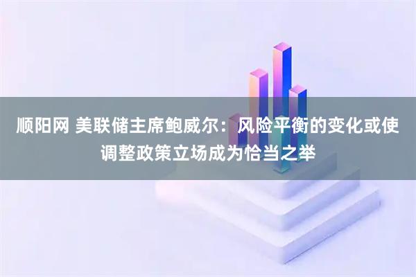 顺阳网 美联储主席鲍威尔:风险平衡的变化或使调整政策立场成为恰当之举