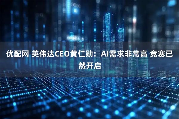 优配网 英伟达CEO黄仁勋：AI需求非常高 竞赛已然开启
