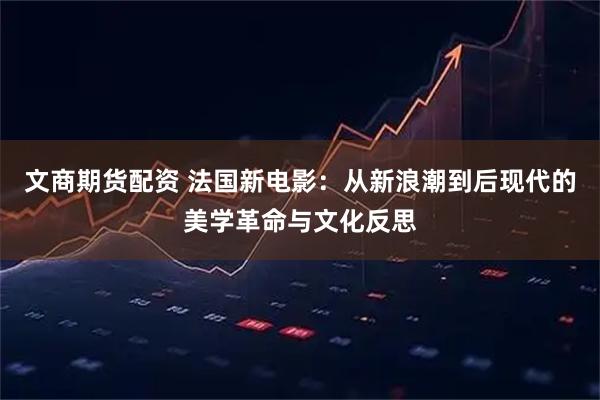 文商期货配资 法国新电影：从新浪潮到后现代的美学革命与文化反思