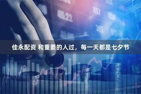 佳永配资 和重要的人过，每一天都是七夕节