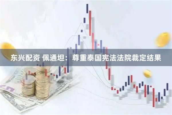 东兴配资 佩通坦：尊重泰国宪法法院裁定结果