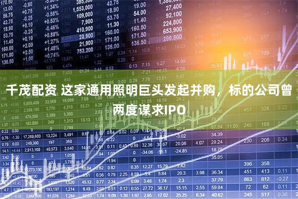 千茂配资 这家通用照明巨头发起并购，标的公司曾两度谋求IPO