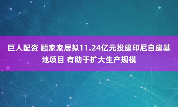 巨人配资 顾家家居拟11.24亿元投建印尼自建基地项目 有助于扩大生产规模