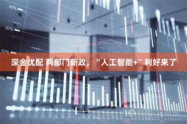 深金优配 两部门新政，“人工智能+”利好来了