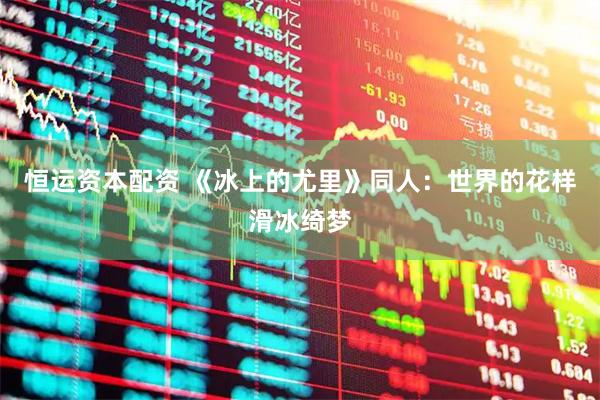 恒运资本配资 《冰上的尤里》同人：世界的花样滑冰绮梦