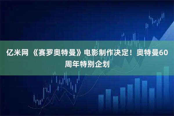 亿米网 《赛罗奥特曼》电影制作决定!奥特曼60周年特别企划