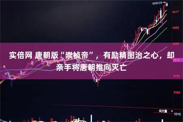 实倍网 唐朝版“崇祯帝”，有励精图治之心，却亲手将唐朝推向灭亡