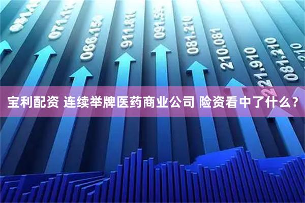宝利配资 连续举牌医药商业公司 险资看中了什么？