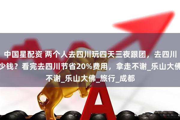 中国星配资 两个人去四川玩四天三夜跟团，去四川玩四天要多少钱？看完去四川节省20%费用，拿走不谢_乐山大佛_旅行_成都