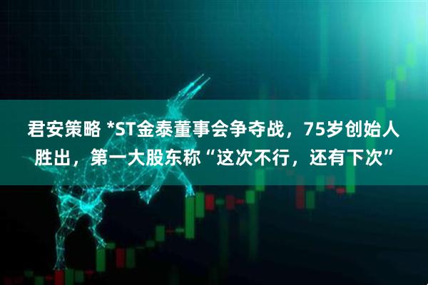 君安策略 *ST金泰董事会争夺战，75岁创始人胜出，第一大股东称“这次不行，还有下次”